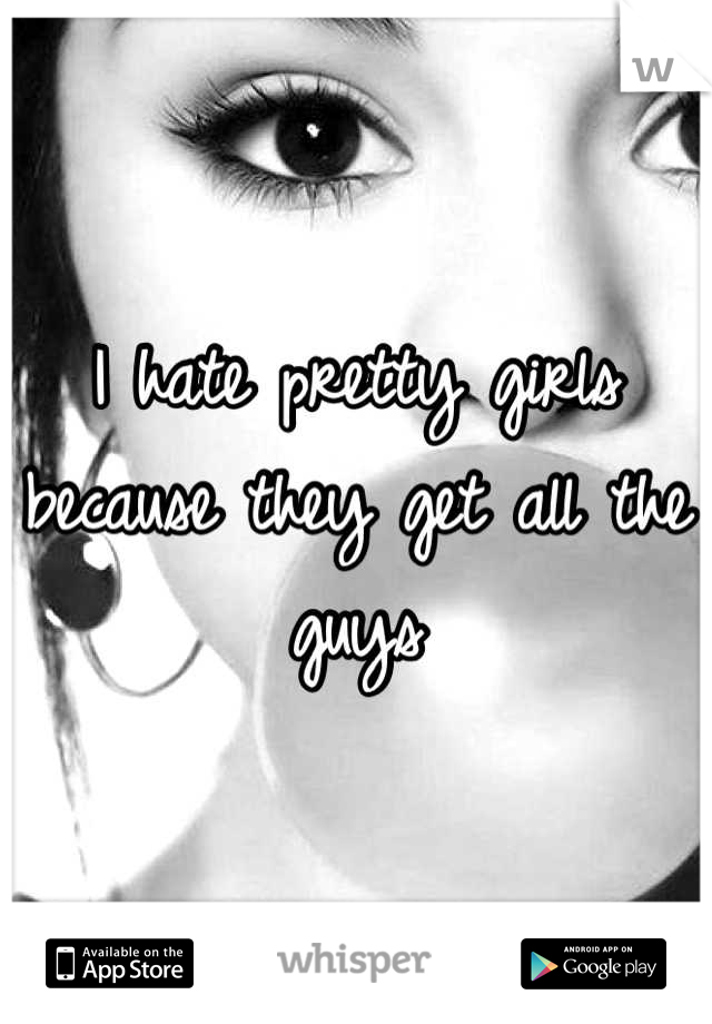 I hate pretty girls because they get all the guys