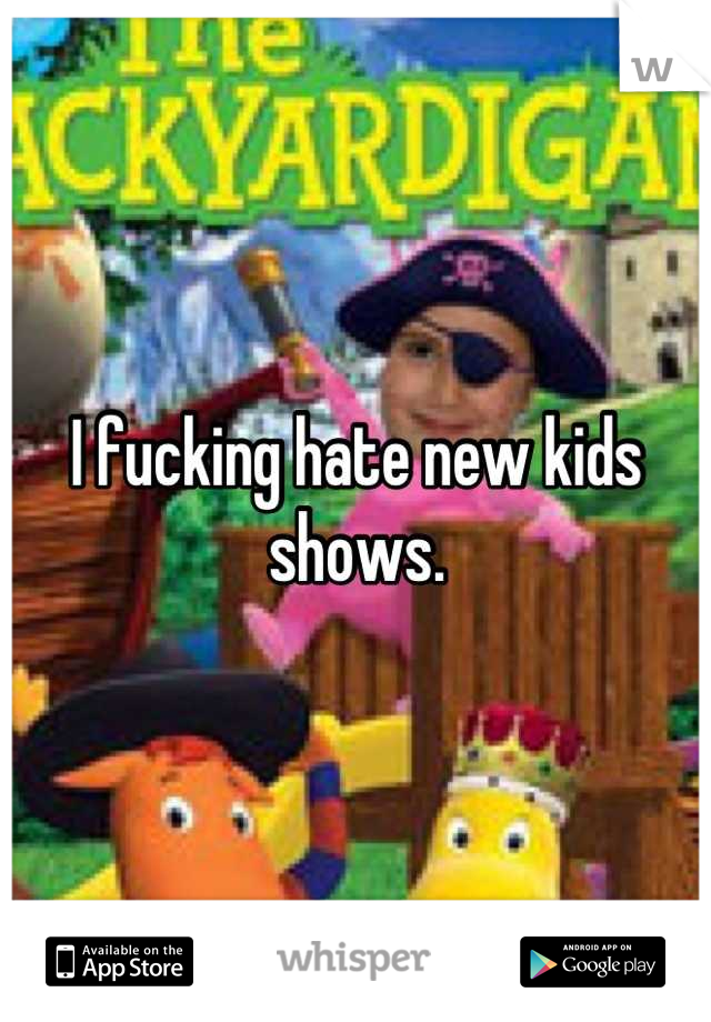 I fucking hate new kids shows.