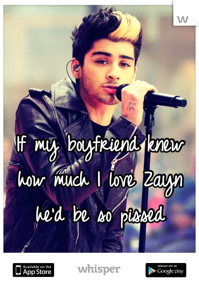 If my boyfriend knew how much I love Zayn he'd be so pissed