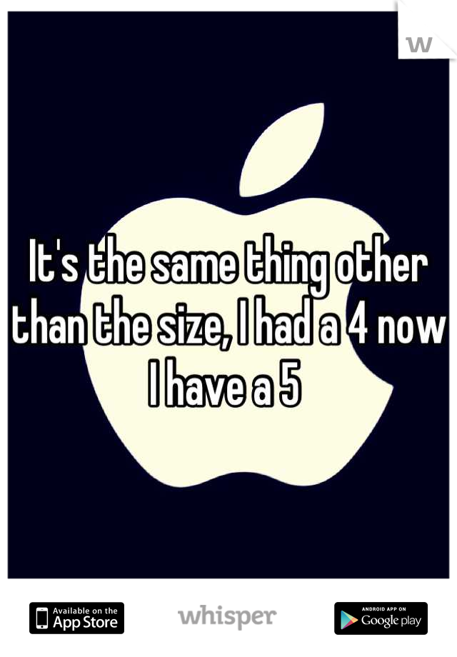 It's the same thing other than the size, I had a 4 now I have a 5 