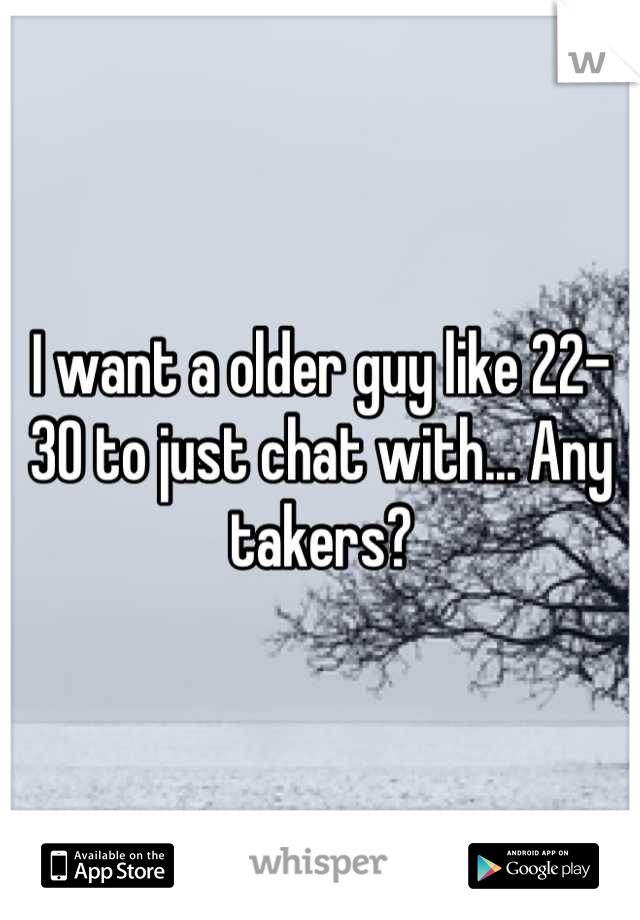 I want a older guy like 22-30 to just chat with... Any takers?