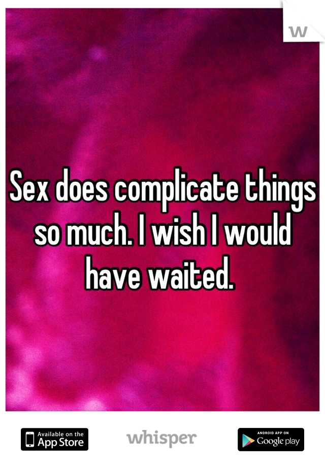 Sex does complicate things so much. I wish I would have waited. 