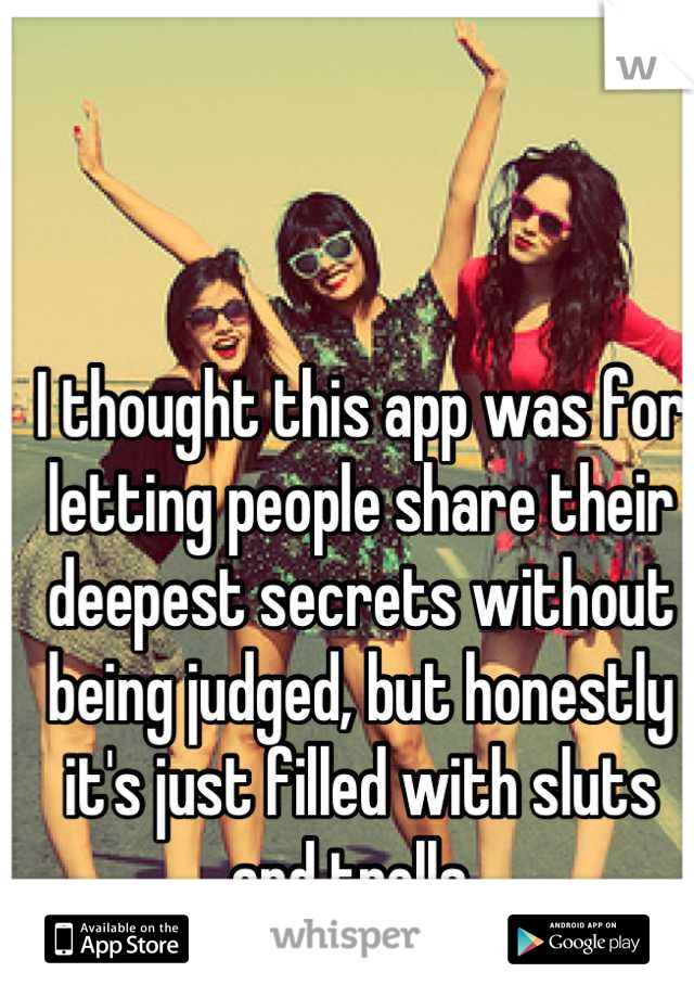 I thought this app was for letting people share their deepest secrets without being judged, but honestly it's just filled with sluts and trolls. 