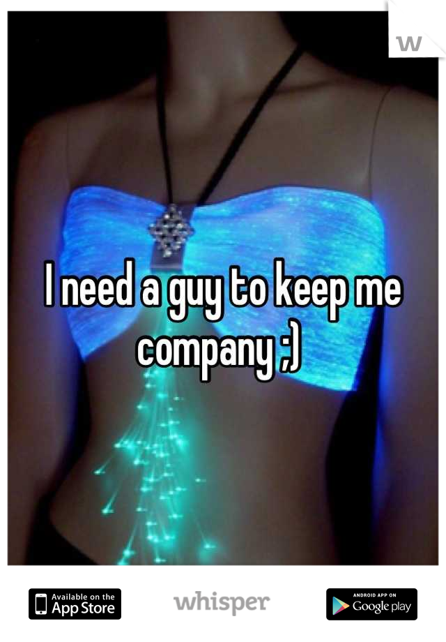 I need a guy to keep me company ;) 