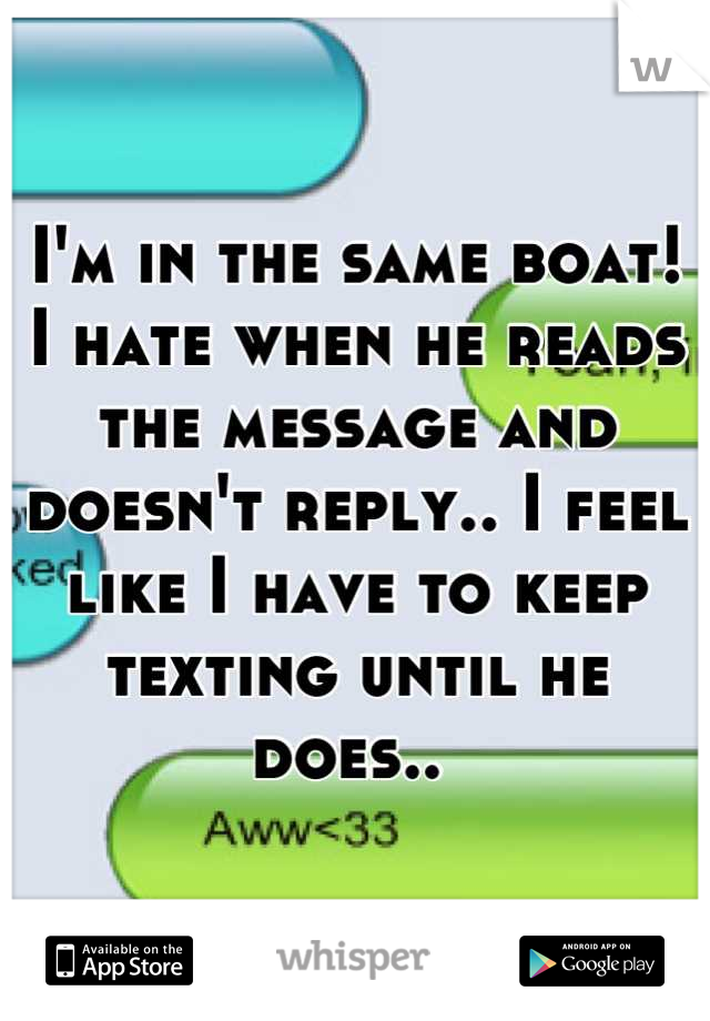 I'm in the same boat! 
I hate when he reads the message and doesn't reply.. I feel like I have to keep texting until he does.. 