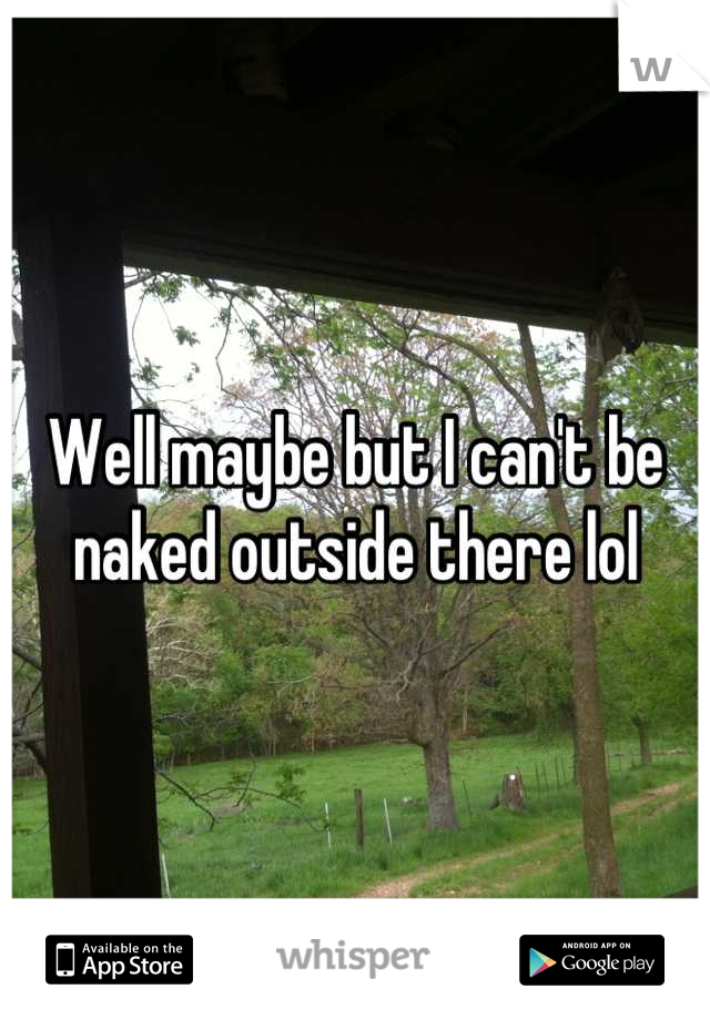 Well maybe but I can't be naked outside there lol
