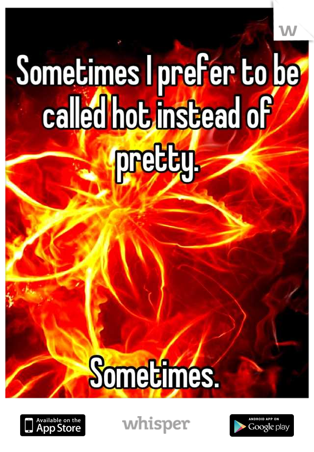 Sometimes I prefer to be called hot instead of pretty. 




Sometimes. 