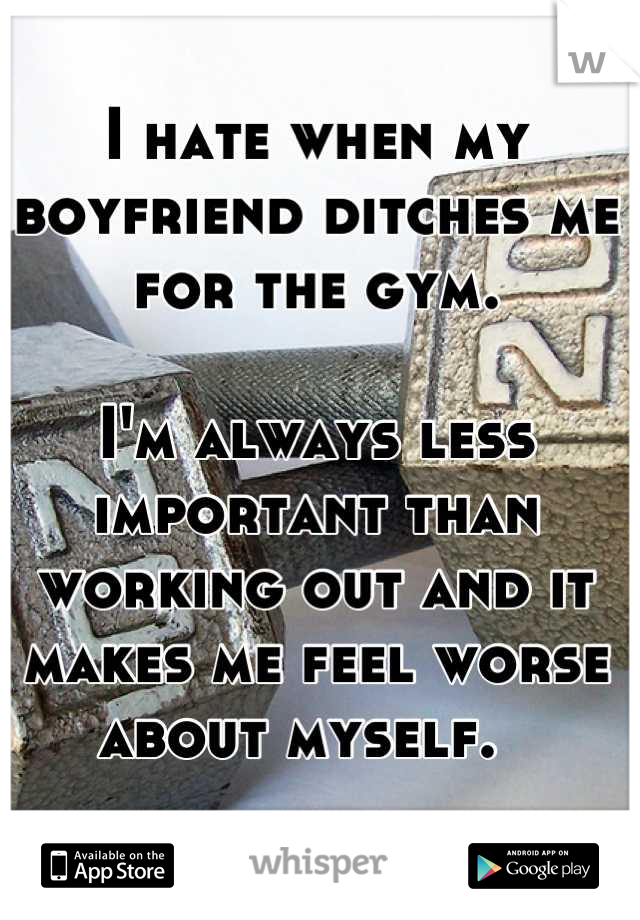 I hate when my boyfriend ditches me for the gym. 

I'm always less important than working out and it makes me feel worse about myself.  