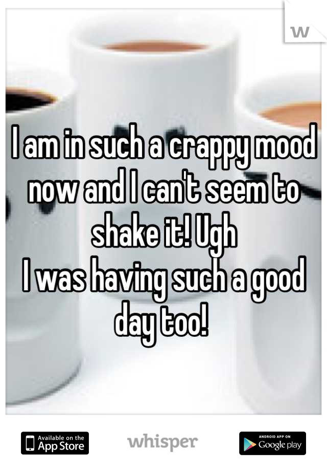 I am in such a crappy mood now and I can't seem to shake it! Ugh 
I was having such a good day too! 
