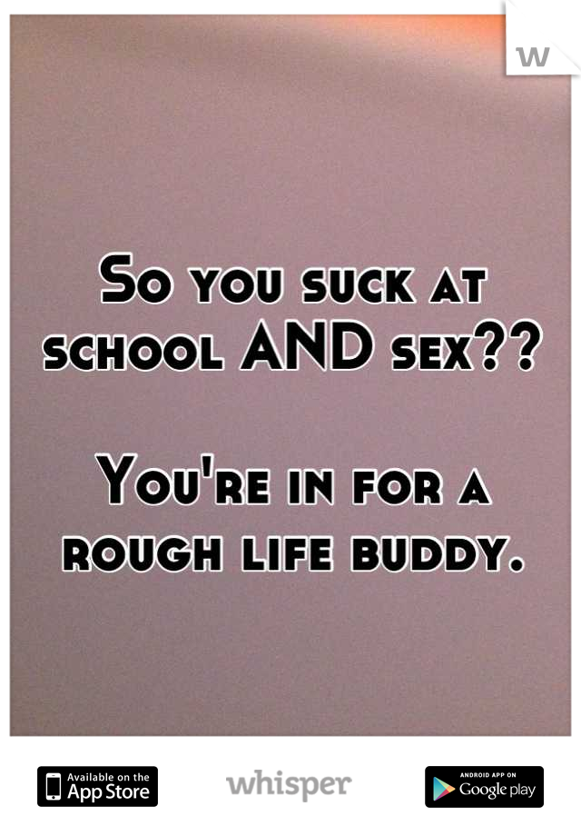 So you suck at school AND sex??

You're in for a rough life buddy.