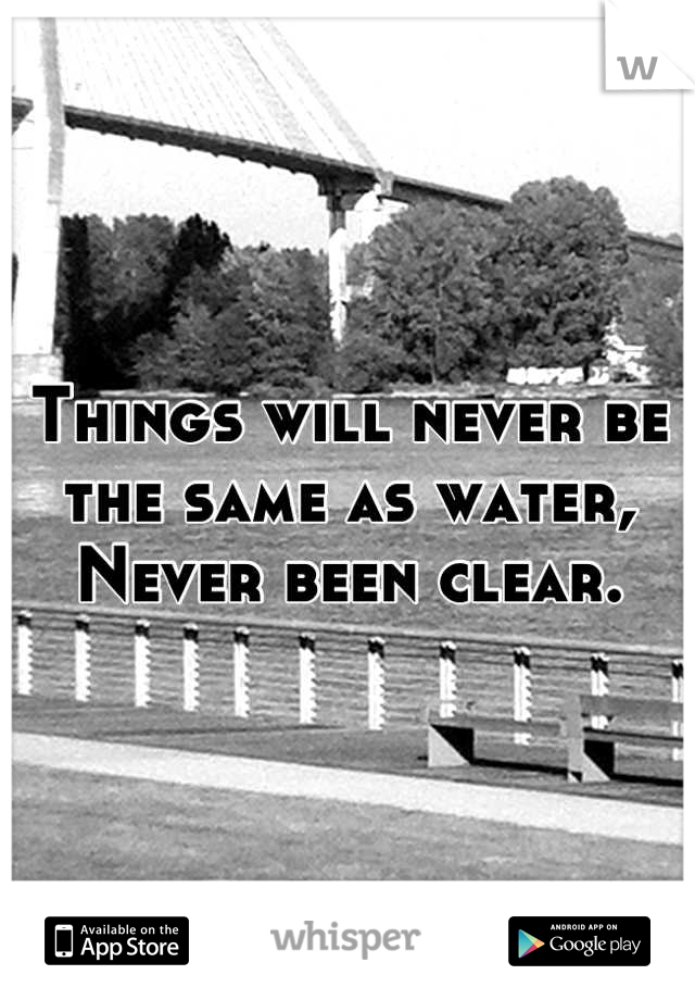 Things will never be the same as water,
Never been clear.