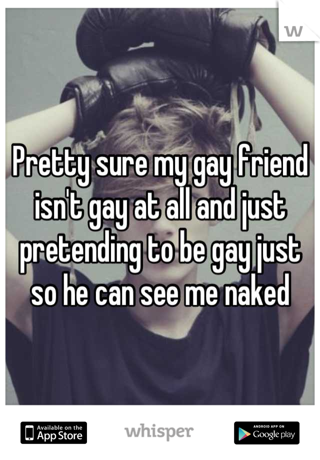 Pretty sure my gay friend isn't gay at all and just pretending to be gay just so he can see me naked