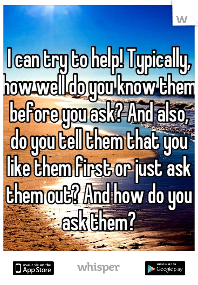 I can try to help! Typically, how well do you know them before you ask? And also, do you tell them that you like them first or just ask them out? And how do you ask them?