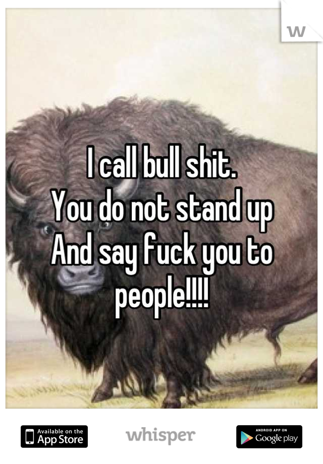 I call bull shit.
You do not stand up 
And say fuck you to people!!!!