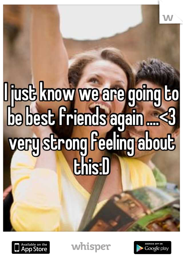 I just know we are going to be best friends again ....<3 very strong feeling about this:D