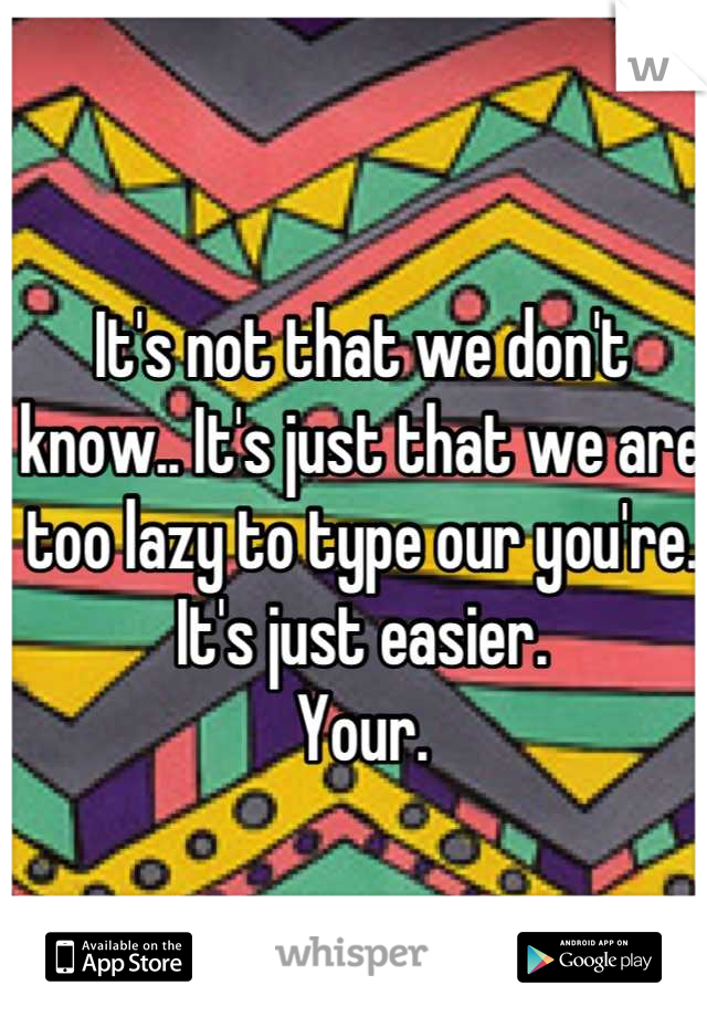It's not that we don't know.. It's just that we are too lazy to type our you're. It's just easier.
Your.
