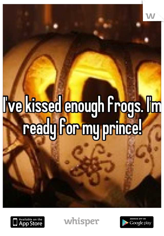 I've kissed enough frogs. I'm ready for my prince!