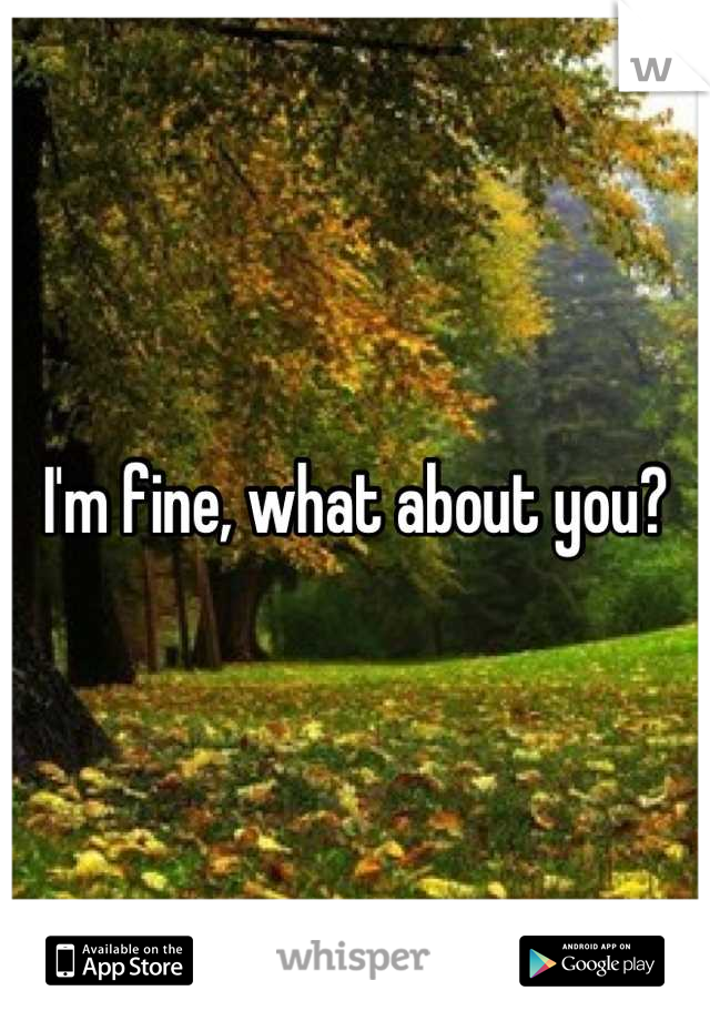 I'm fine, what about you?