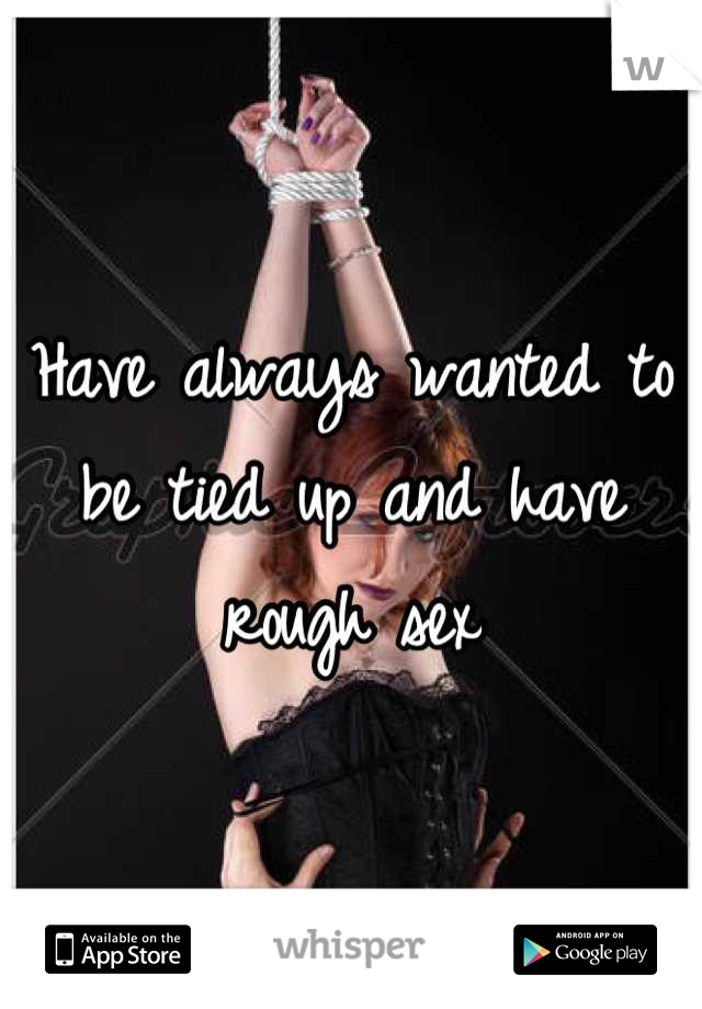 Have always wanted to be tied up and have rough sex