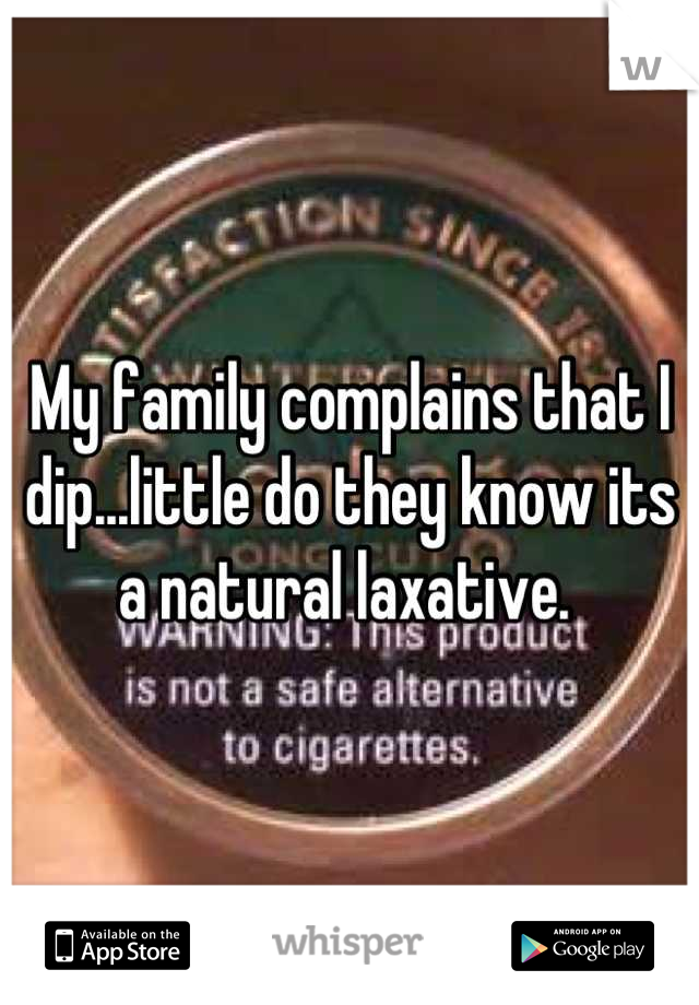 My family complains that I dip...little do they know its a natural laxative. 
