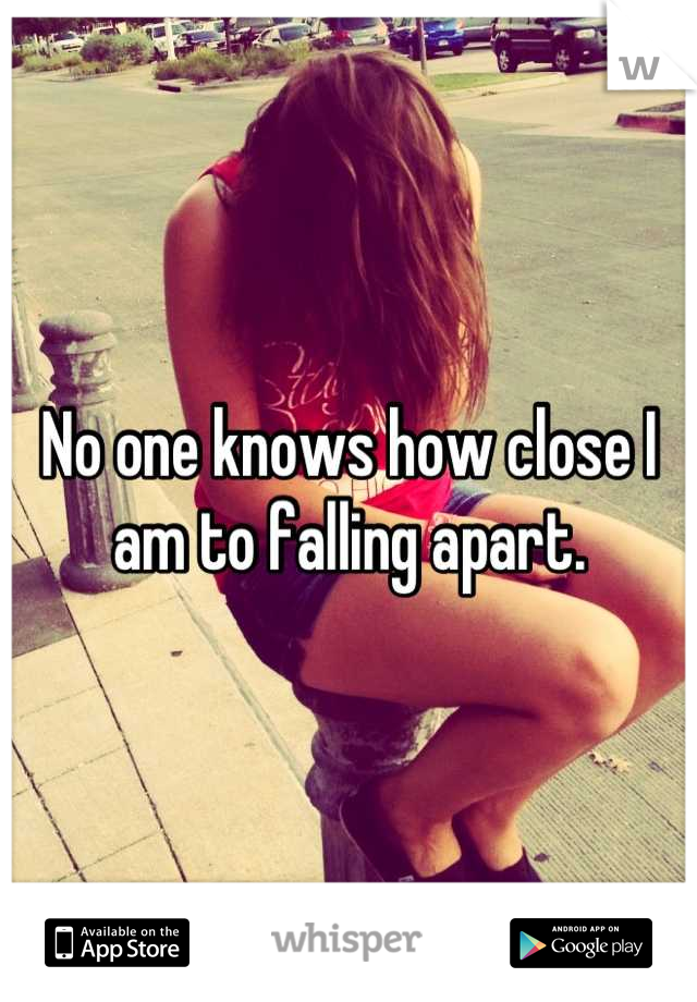 No one knows how close I am to falling apart.