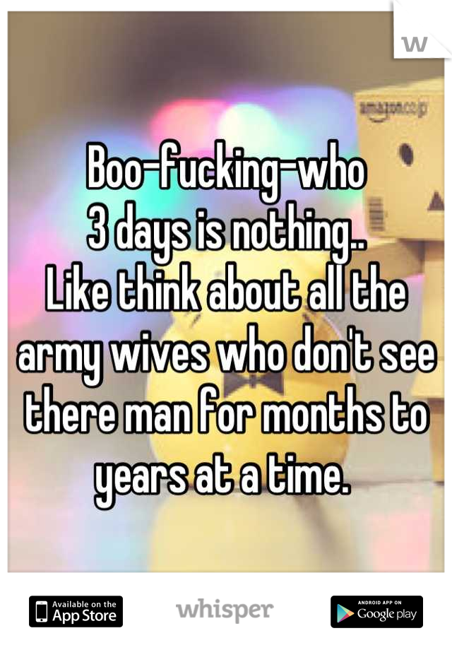 Boo-fucking-who
3 days is nothing..
Like think about all the army wives who don't see there man for months to years at a time. 