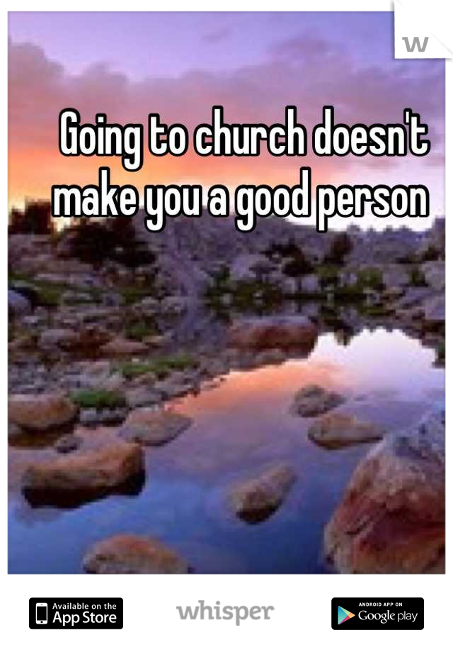 Going to church doesn't make you a good person 