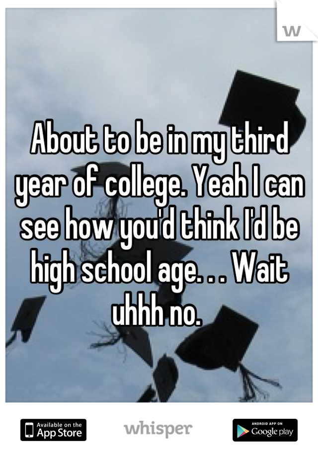 About to be in my third year of college. Yeah I can see how you'd think I'd be high school age. . . Wait uhhh no. 