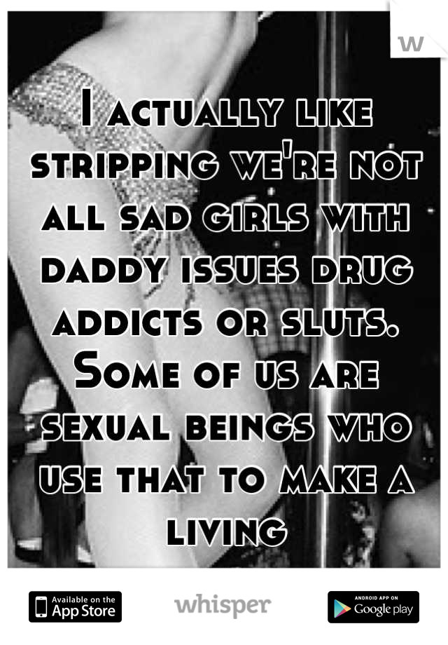 I actually like stripping we're not all sad girls with daddy issues drug addicts or sluts. Some of us are sexual beings who use that to make a living