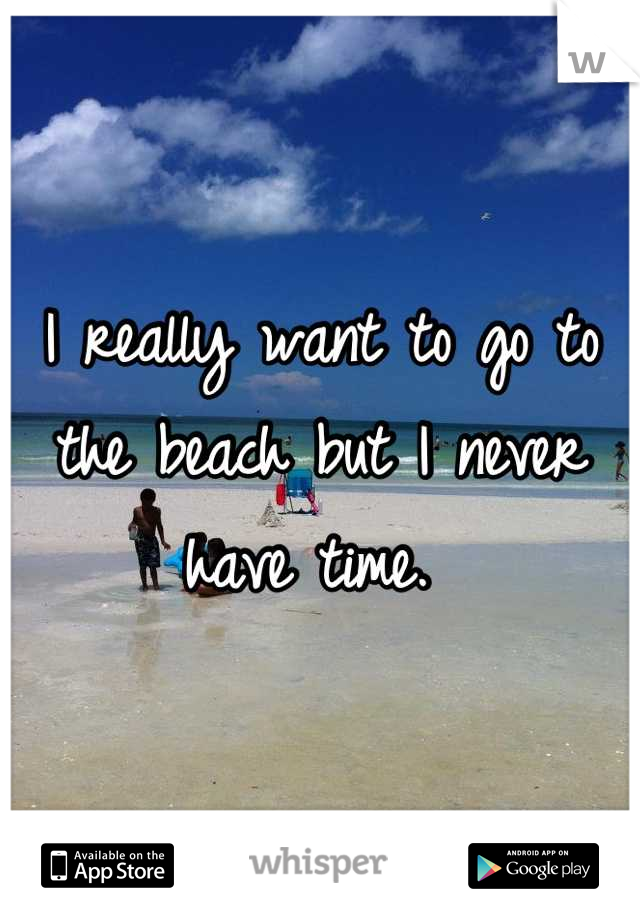 I really want to go to the beach but I never have time. 