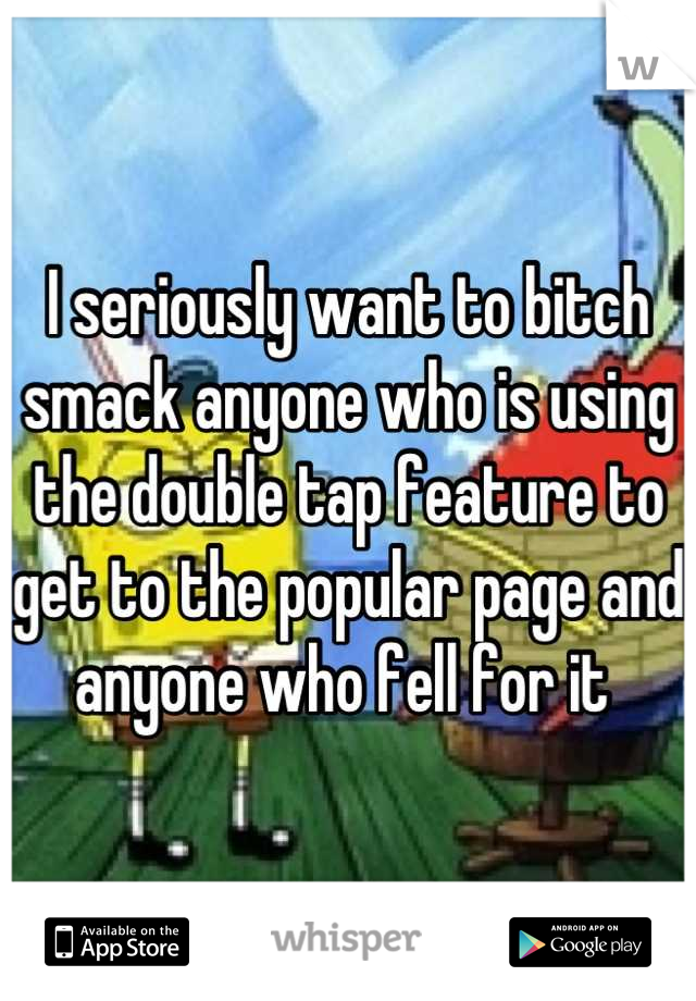 I seriously want to bitch smack anyone who is using the double tap feature to get to the popular page and anyone who fell for it 
