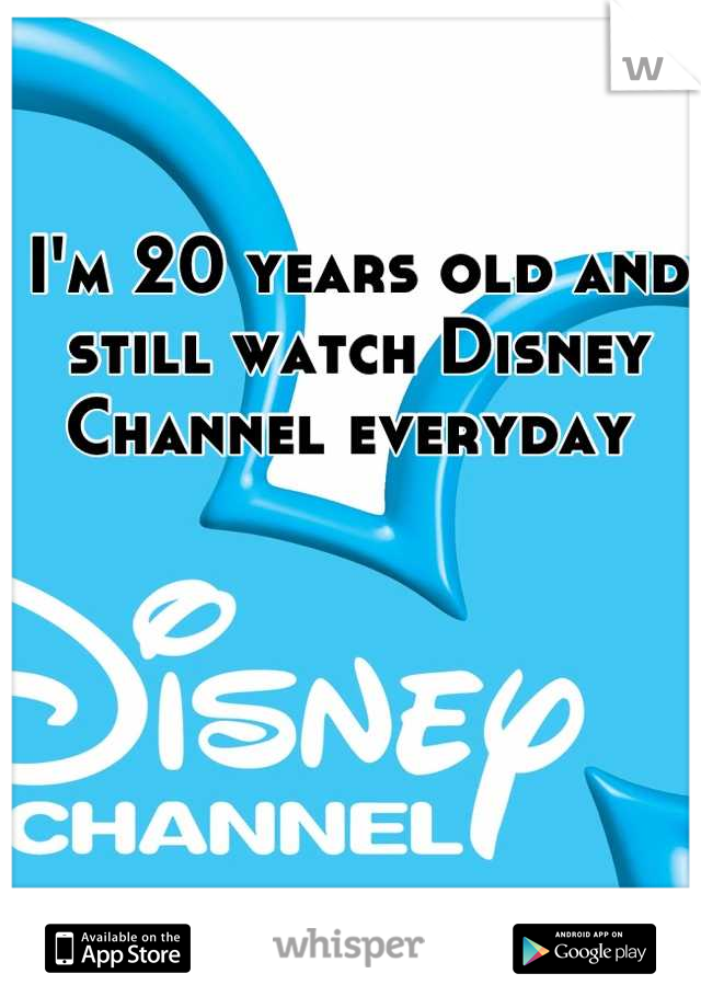 I'm 20 years old and still watch Disney Channel everyday 