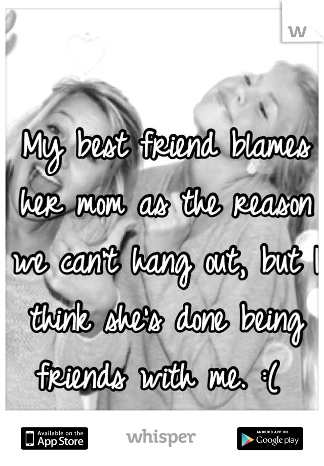 My best friend blames her mom as the reason we can't hang out, but I think she's done being friends with me. :( 