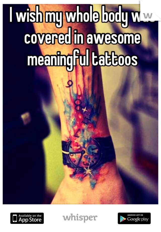 I wish my whole body was covered in awesome meaningful tattoos