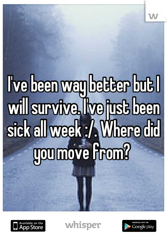 I've been way better but I will survive. I've just been sick all week :/. Where did you move from? 