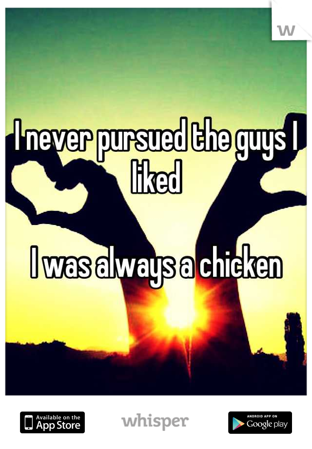 I never pursued the guys I liked

I was always a chicken

