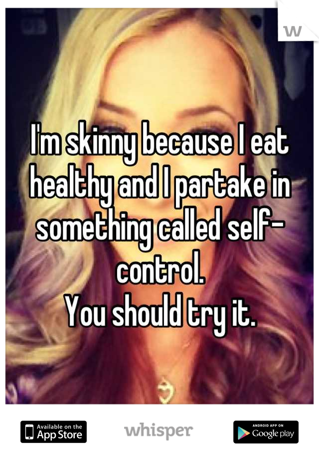 I'm skinny because I eat healthy and I partake in something called self-control.
You should try it.