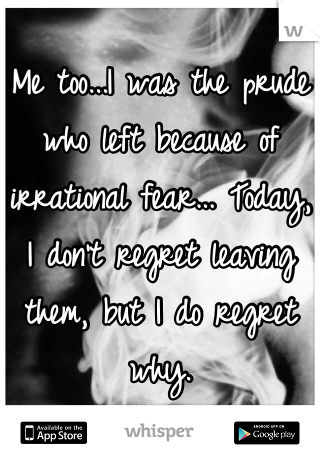Me too...I was the prude who left because of irrational fear... Today, I don't regret leaving them, but I do regret why.