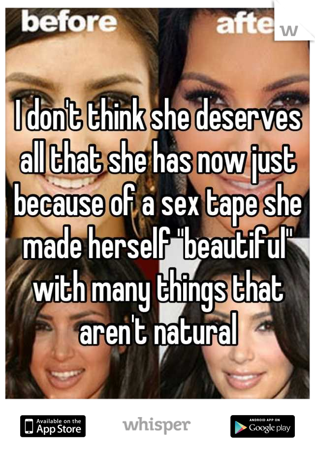 I don't think she deserves all that she has now just because of a sex tape she made herself "beautiful" with many things that aren't natural