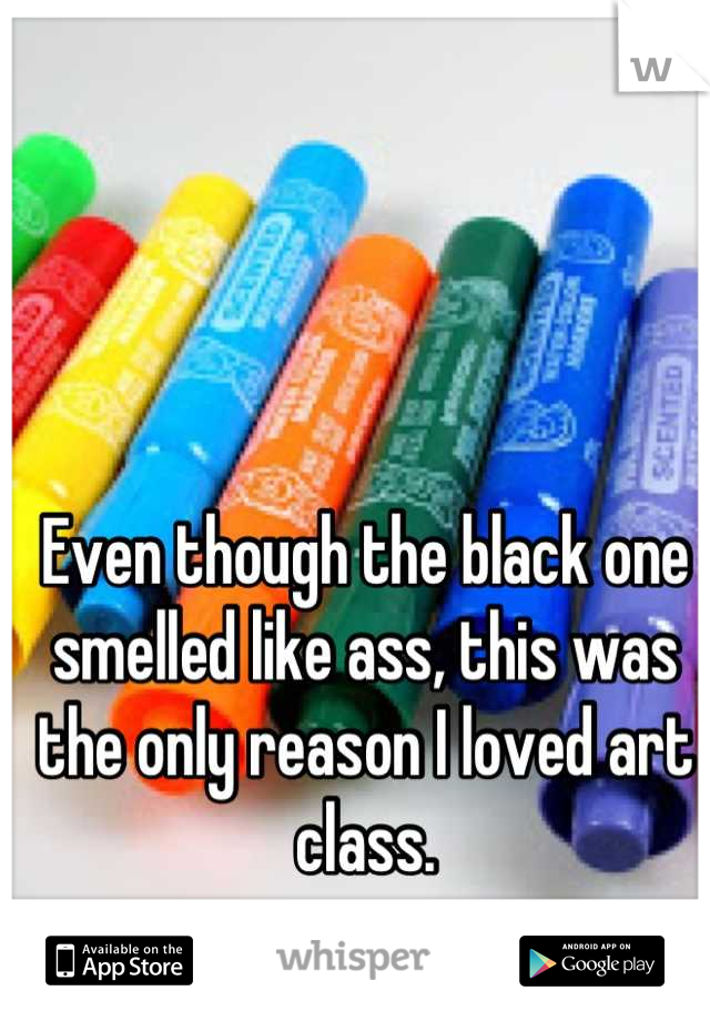 Even though the black one smelled like ass, this was the only reason I loved art class.