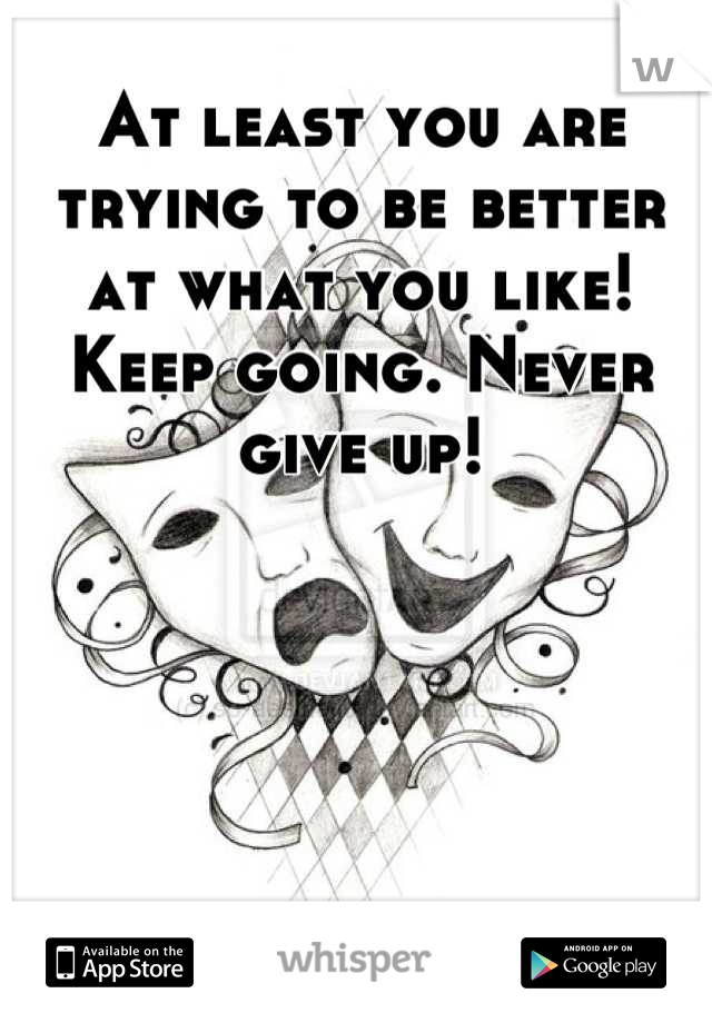 At least you are trying to be better at what you like! Keep going. Never give up!