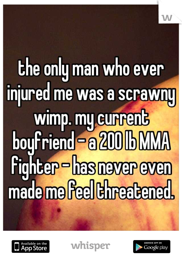 the only man who ever injured me was a scrawny wimp. my current boyfriend - a 200 lb MMA fighter - has never even made me feel threatened.