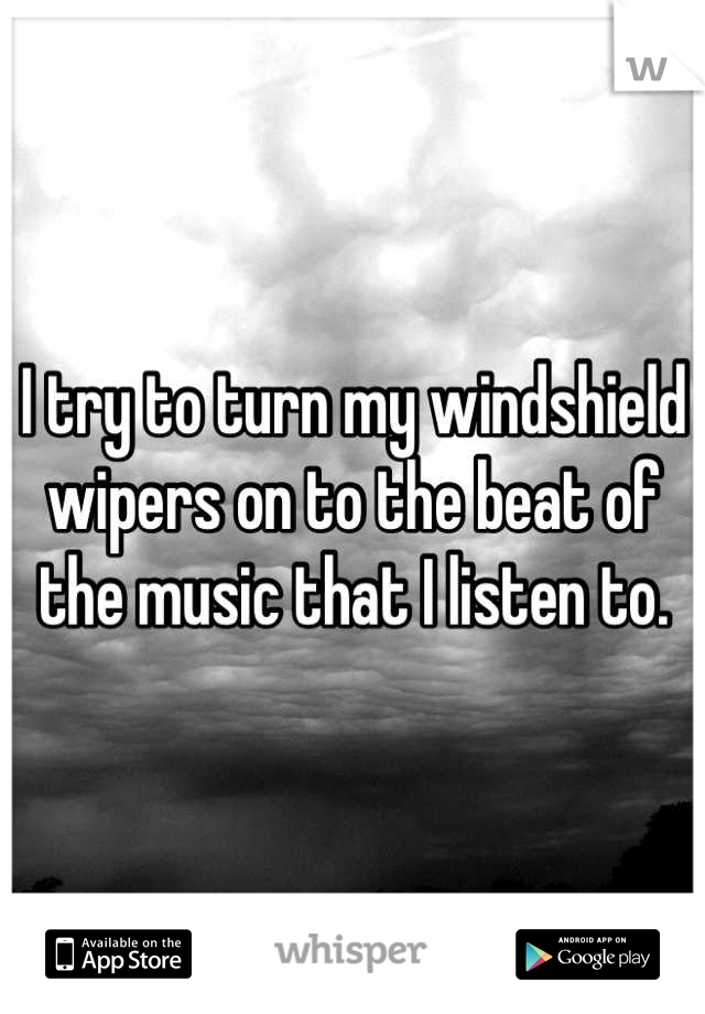 I try to turn my windshield wipers on to the beat of the music that I listen to.