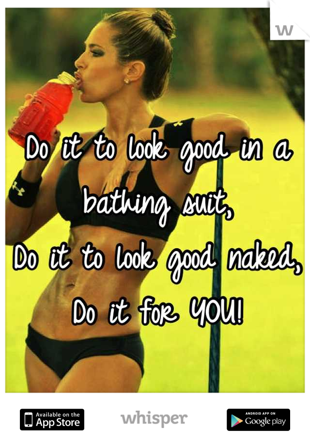 Do it to look good in a bathing suit, 
Do it to look good naked,
Do it for YOU!