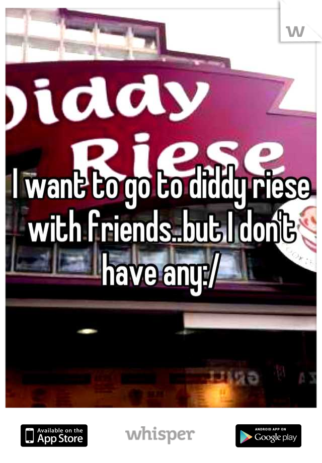 I want to go to diddy riese with friends..but I don't have any:/