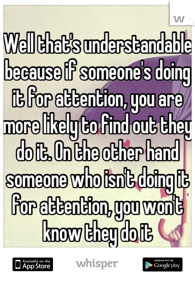 Well that's understandable because if someone's doing it for attention, you are more likely to find out they do it. On the other hand someone who isn't doing it for attention, you won't know they do it