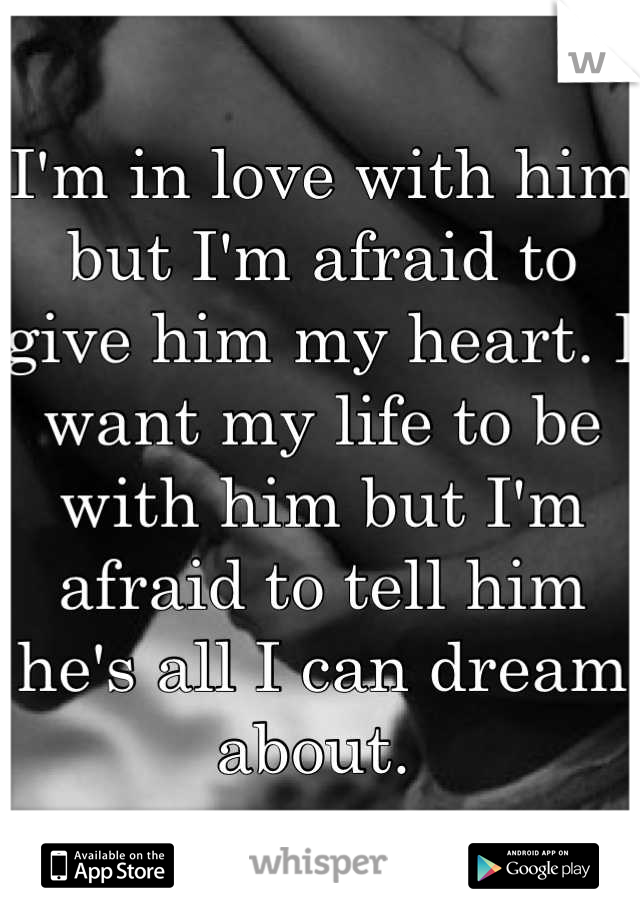 I'm in love with him but I'm afraid to give him my heart. I want my life to be with him but I'm afraid to tell him he's all I can dream about. 