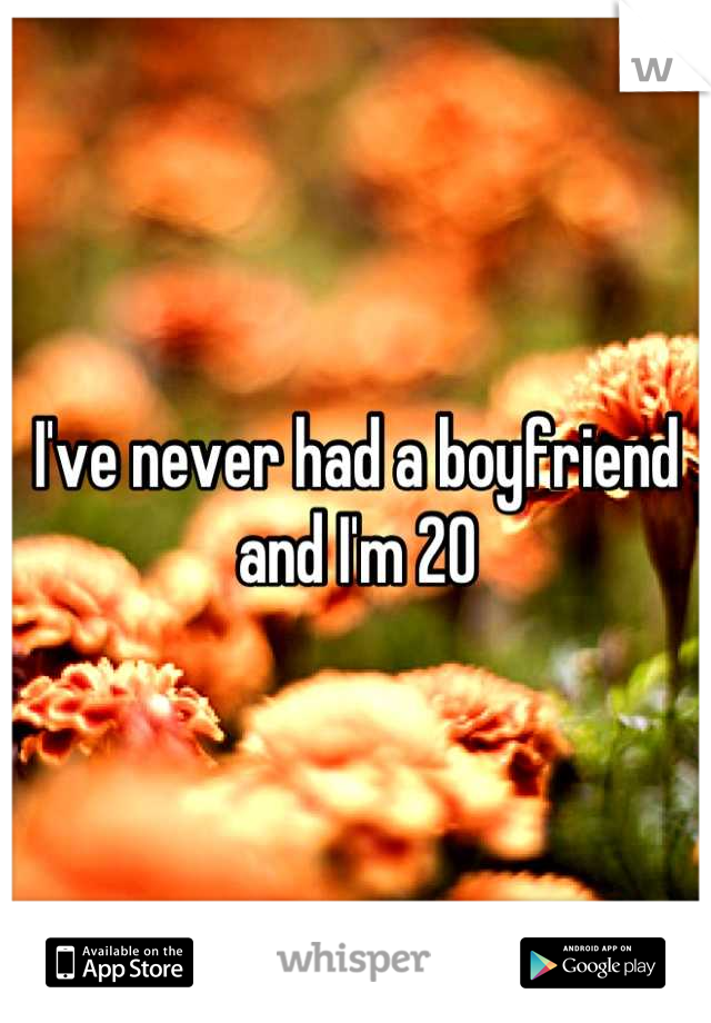 I've never had a boyfriend and I'm 20
