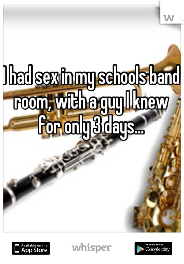 I had sex in my schools band room, with a guy I knew for only 3 days...