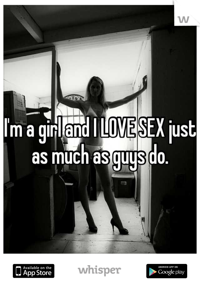 I'm a girl and I LOVE SEX just as much as guys do.